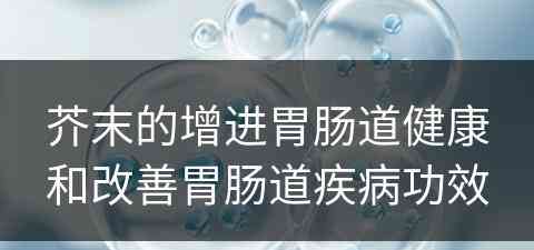 芥末的增进胃肠道健康和改善胃肠道疾病功效